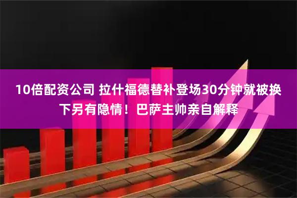 10倍配资公司 拉什福德替补登场30分钟就被换下另有隐情！巴萨主帅亲自解释