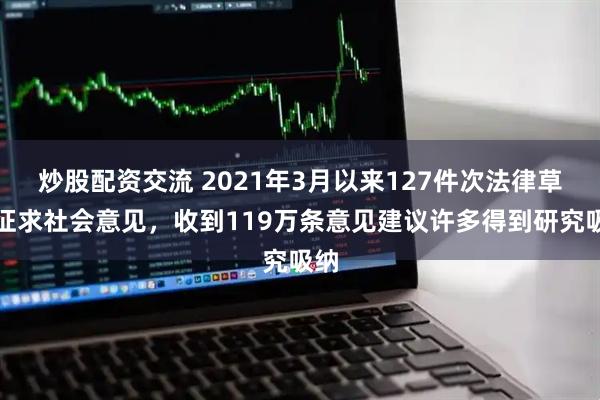 炒股配资交流 2021年3月以来127件次法律草案征求社会意见，收到119万条意见建议许多得到研究吸纳