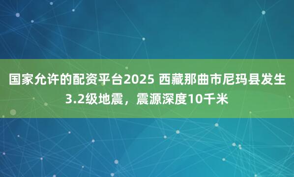 国家允许的配资平台2025 西藏那曲市尼玛县发生3.2级地震，震源深度10千米