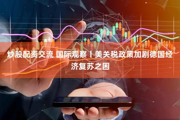 炒股配资交流 国际观察丨美关税政策加剧德国经济复苏之困