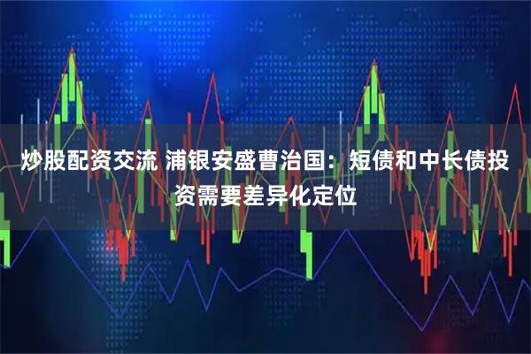 炒股配资交流 浦银安盛曹治国：短债和中长债投资需要差异化定位