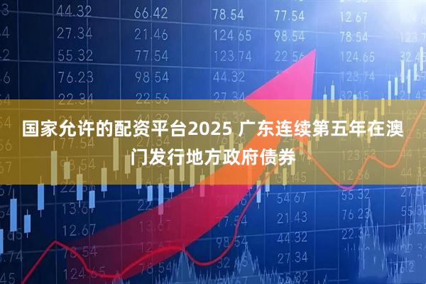 国家允许的配资平台2025 广东连续第五年在澳门发行地方政府债券