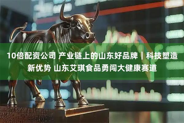 10倍配资公司 产业链上的山东好品牌｜科技塑造新优势 山东艾琪食品勇闯大健康赛道