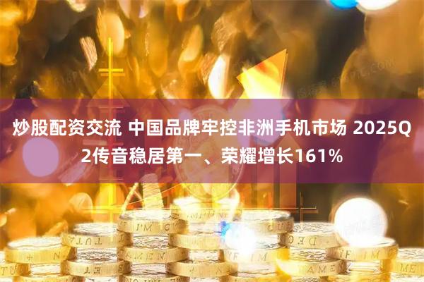 炒股配资交流 中国品牌牢控非洲手机市场 2025Q2传音稳居第一、荣耀增长161%