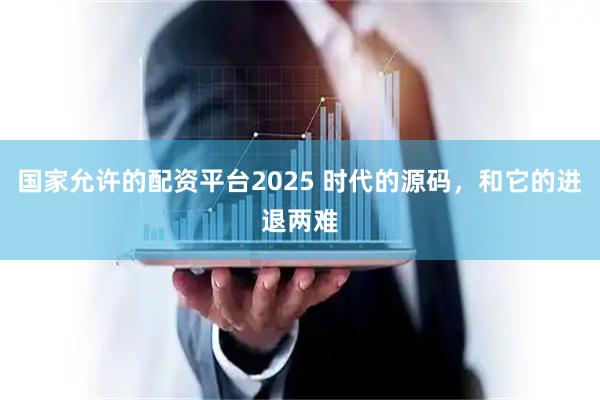 国家允许的配资平台2025 时代的源码，和它的进退两难