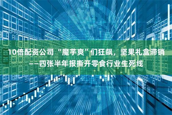 10倍配资公司 “魔芋爽”们狂飙，坚果礼盒滞销——四张半年报撕开零食行业生死线