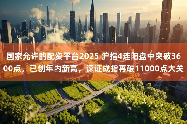 国家允许的配资平台2025 沪指4连阳盘中突破3600点，已创年内新高，深证成指再破11000点大关