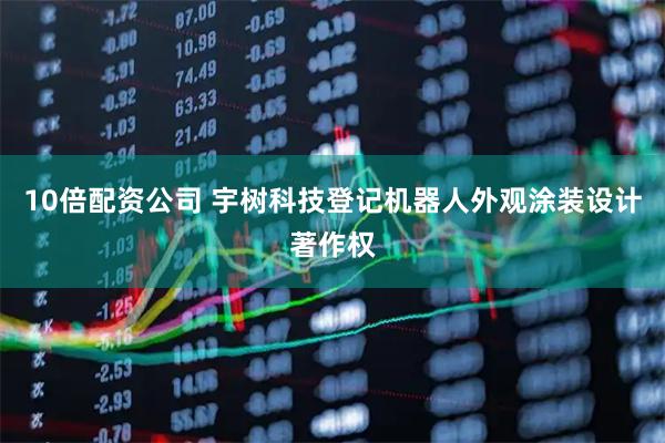 10倍配资公司 宇树科技登记机器人外观涂装设计著作权