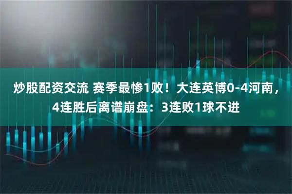 炒股配资交流 赛季最惨1败！大连英博0-4河南，4连胜后离谱崩盘：3连败1球不进