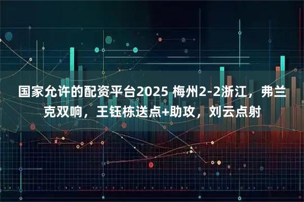国家允许的配资平台2025 梅州2-2浙江，弗兰克双响，王钰栋送点+助攻，刘云点射