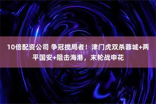 10倍配资公司 争冠搅局者！津门虎双杀蓉城+两平国安+阻击海港，末轮战申花