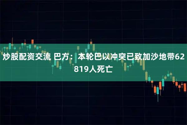 炒股配资交流 巴方：本轮巴以冲突已致加沙地带62819人死亡