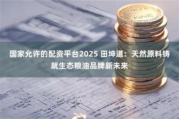 国家允许的配资平台2025 田坤道：天然原料铸就生态粮油品牌新未来