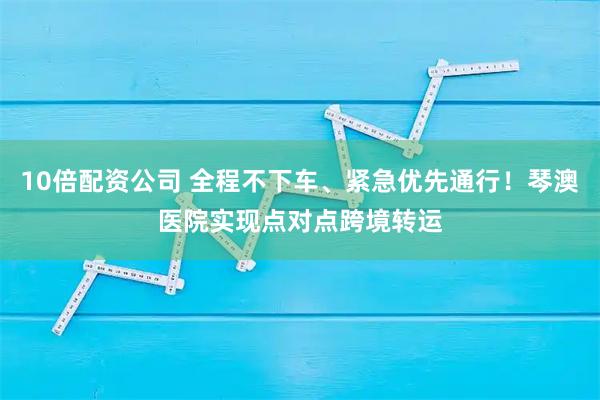 10倍配资公司 全程不下车、紧急优先通行！琴澳医院实现点对点跨境转运