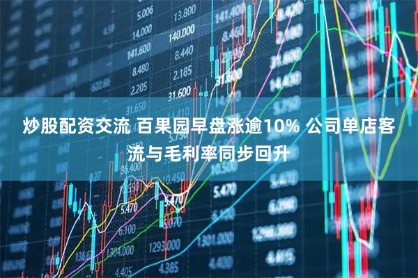 炒股配资交流 百果园早盘涨逾10% 公司单店客流与毛利率同步回升