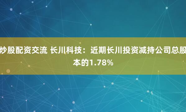 炒股配资交流 长川科技：近期长川投资减持公司总股本的1.78%