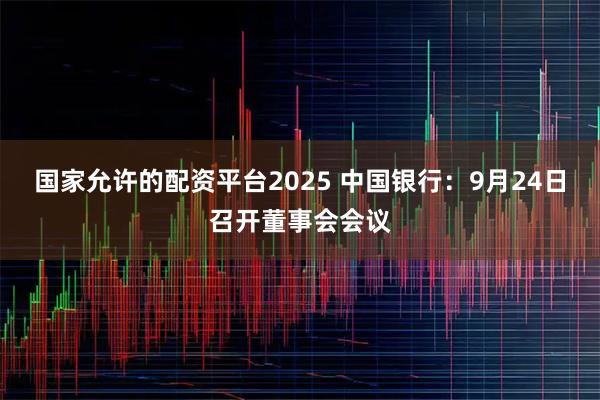 国家允许的配资平台2025 中国银行：9月24日召开董事会会议