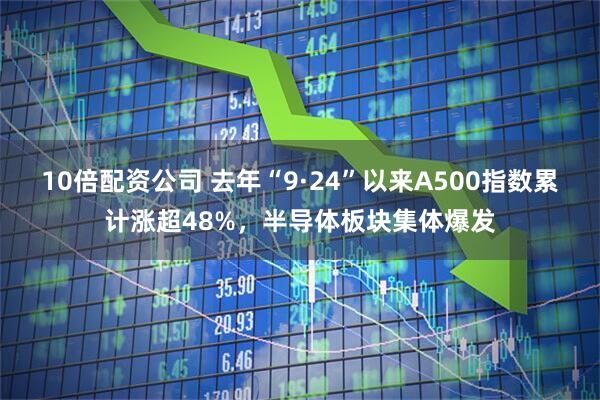 10倍配资公司 去年“9·24”以来A500指数累计涨超48%，半导体板块集体爆发