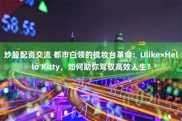 炒股配资交流 都市白领的梳妆台革命：Ulike×Hello Kitty，如何助你驾驭高效人生？