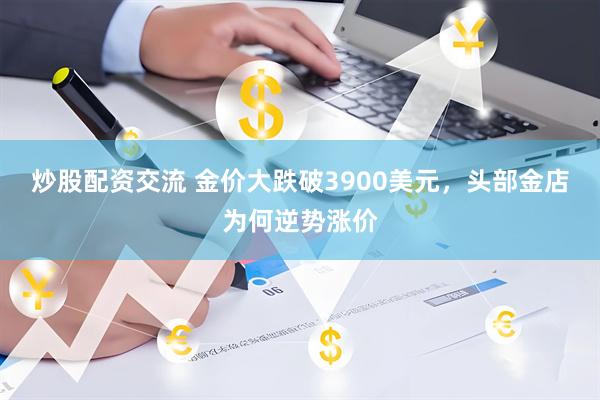炒股配资交流 金价大跌破3900美元，头部金店为何逆势涨价
