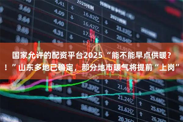 国家允许的配资平台2025 “能不能早点供暖？！”山东多地已确定，部分地市暖气将提前“上岗”