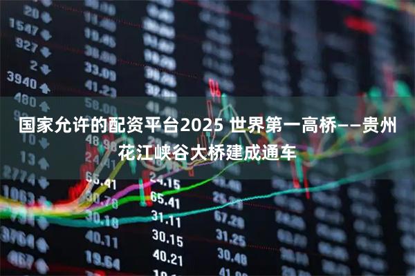国家允许的配资平台2025 世界第一高桥——贵州花江峡谷大桥建成通车