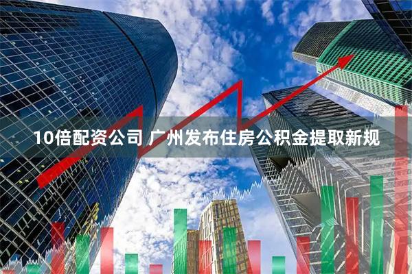 10倍配资公司 广州发布住房公积金提取新规