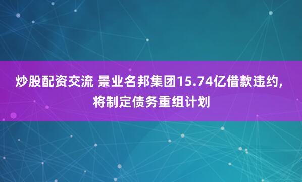 炒股配资交流 景业名邦集团15.74亿借款违约, 将制定债务重组计划