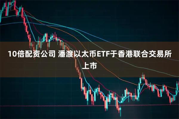 10倍配资公司 潘渡以太币ETF于香港联合交易所上市