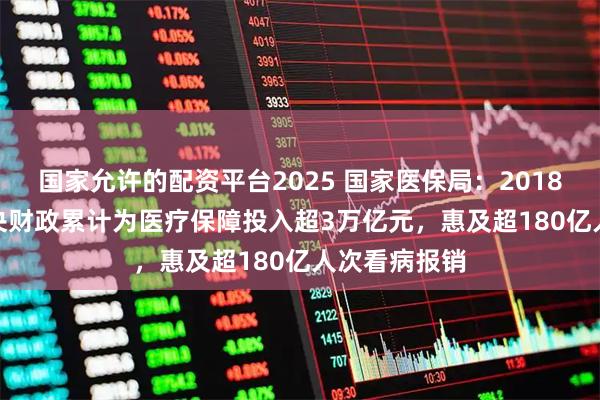 国家允许的配资平台2025 国家医保局：2018-2025年中央财政累计为医疗保障投入超3万亿元，惠及超180亿人次看病报销