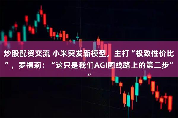 炒股配资交流 小米突发新模型，主打“极致性价比”，罗福莉：“这只是我们AGI图线路上的第二步”