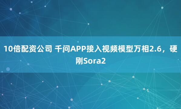 10倍配资公司 千问APP接入视频模型万相2.6，硬刚Sora2