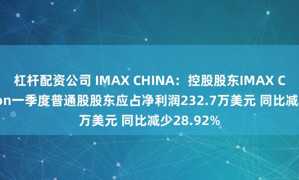 杠杆配资公司 IMAX CHINA：控股股东IMAX Corporation一季度普通股股东应占净利润232.7万美元 同比减少28.92%