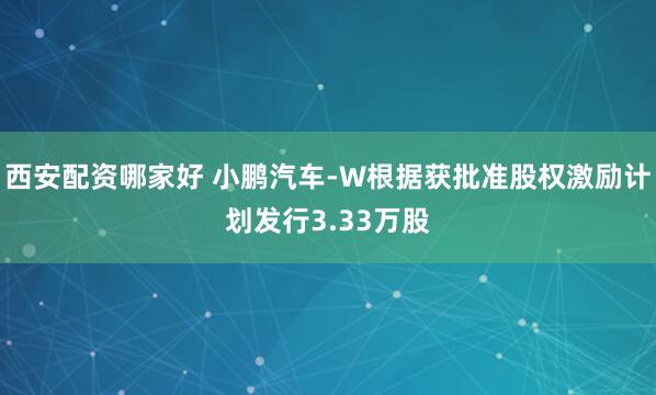 西安配资哪家好 小鹏汽车-W根据获批准股权激励计划发行3.33万股