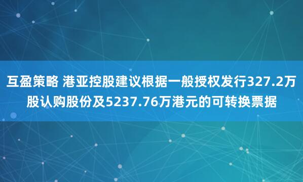互盈策略 港亚控股建议根据一般授权发行327.2万股认购股份及5237.76万港元的可转换票据