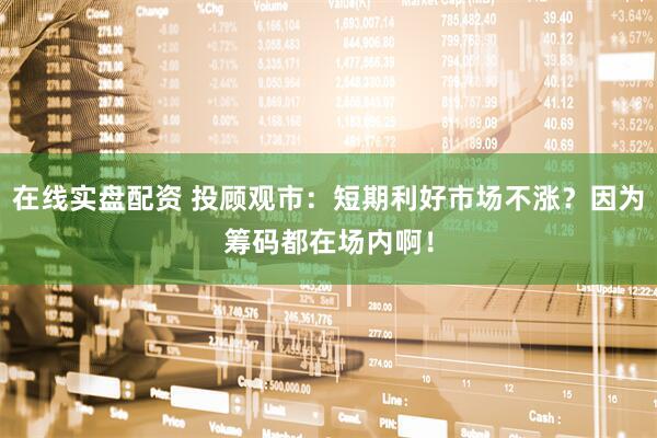 在线实盘配资 投顾观市：短期利好市场不涨？因为筹码都在场内啊！