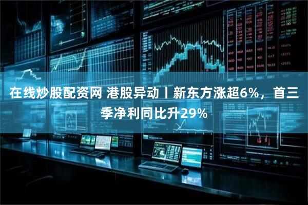 在线炒股配资网 港股异动丨新东方涨超6%，首三季净利同比升29%
