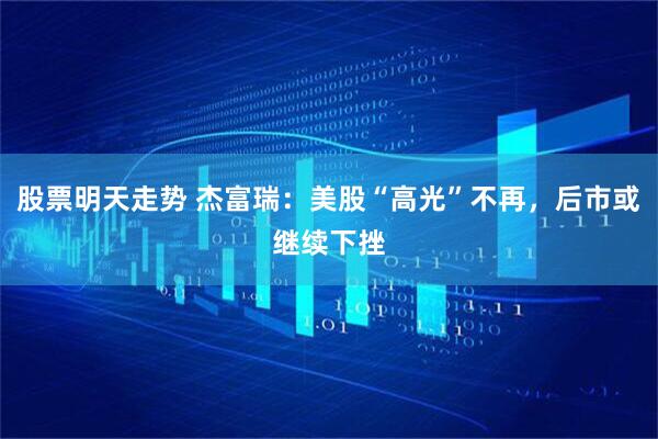 股票明天走势 杰富瑞：美股“高光”不再，后市或继续下挫