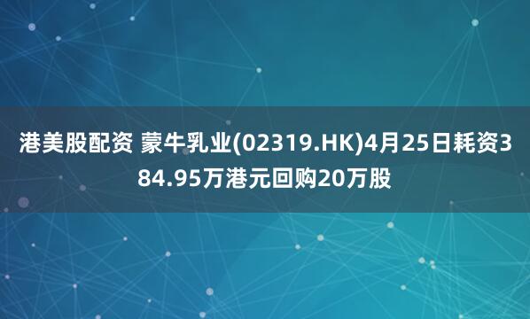 港美股配资 蒙牛乳业(02319.HK)4月25日耗资384.95万港元回购20万股