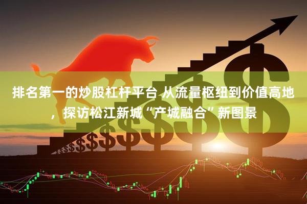 排名第一的炒股杠杆平台 从流量枢纽到价值高地，探访松江新城“产城融合”新图景