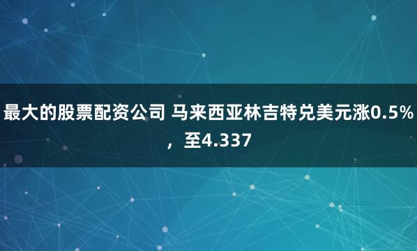 最大的股票配资公司 马来西亚林吉特兑美元涨0.5%，至4.337