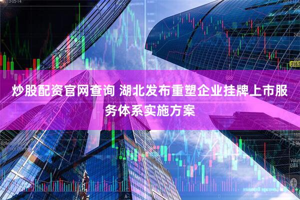 炒股配资官网查询 湖北发布重塑企业挂牌上市服务体系实施方案