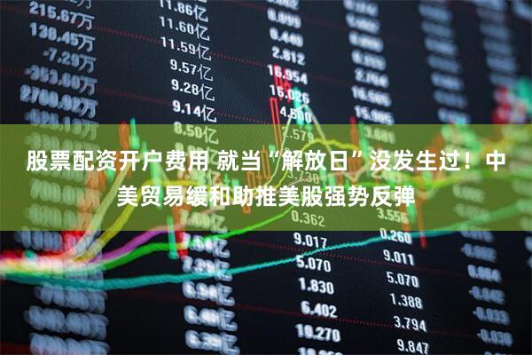 股票配资开户费用 就当“解放日”没发生过！中美贸易缓和助推美股强势反弹