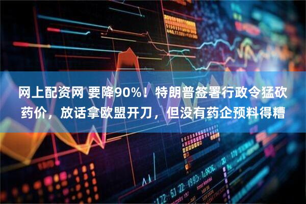 网上配资网 要降90%！特朗普签署行政令猛砍药价，放话拿欧盟开刀，但没有药企预料得糟