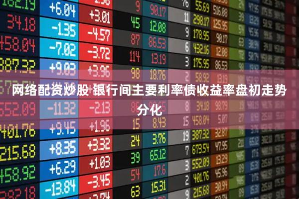 网络配资炒股 银行间主要利率债收益率盘初走势分化
