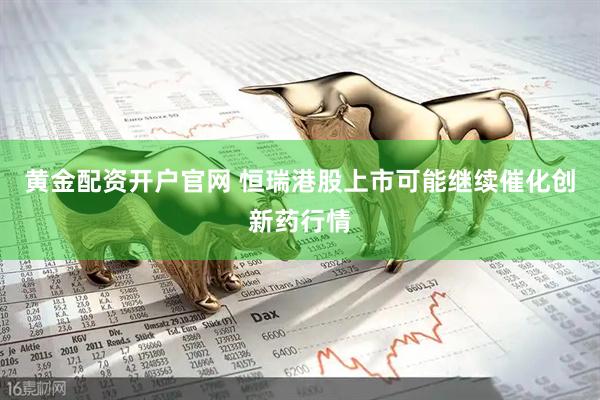 黄金配资开户官网 恒瑞港股上市可能继续催化创新药行情