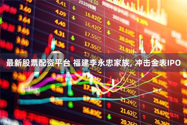 最新股票配资平台 福建李永忠家族, 冲击金表IPO
