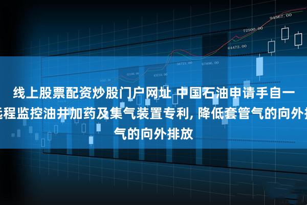 线上股票配资炒股门户网址 中国石油申请手自一体远程监控油井加药及集气装置专利, 降低套管气的向外排放