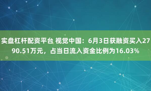 实盘杠杆配资平台 视觉中国：6月3日获融资买入2790.51万元，占当日流入资金比例为16.03%