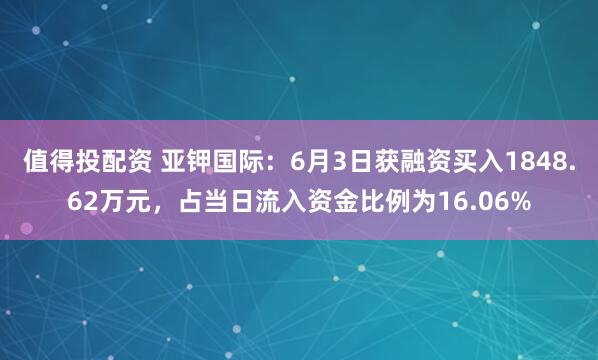 值得投配资 亚钾国际：6月3日获融资买入1848.62万元，占当日流入资金比例为16.06%